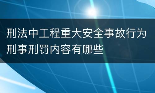 刑法中工程重大安全事故行为刑事刑罚内容有哪些