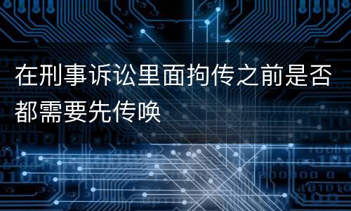 在刑事诉讼里面拘传之前是否都需要先传唤