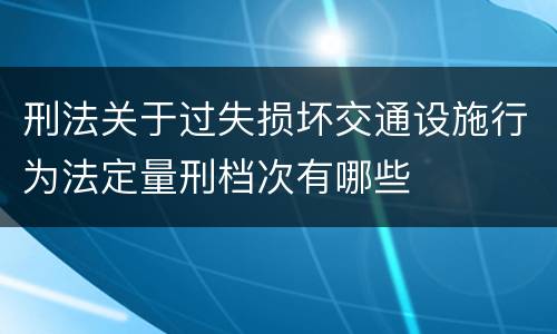 刑法关于过失损坏交通设施行为法定量刑档次有哪些