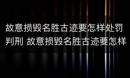 故意损毁名胜古迹要怎样处罚判刑 故意损毁名胜古迹要怎样处罚判刑的