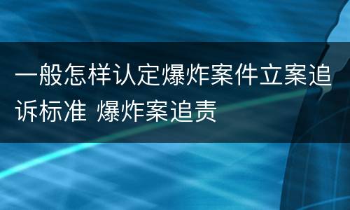 一般怎样认定爆炸案件立案追诉标准 爆炸案追责