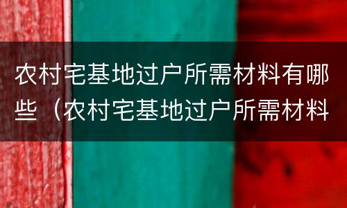 农村宅基地过户所需材料有哪些（农村宅基地过户所需材料有哪些要求）