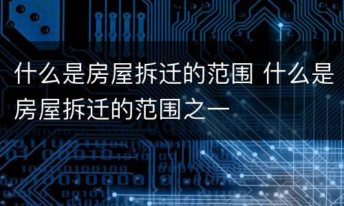 什么是房屋拆迁的范围 什么是房屋拆迁的范围之一