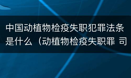 中国动植物检疫失职犯罪法条是什么（动植物检疫失职罪 司法解释）