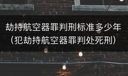 劫持航空器罪判刑标准多少年（犯劫持航空器罪判处死刑）