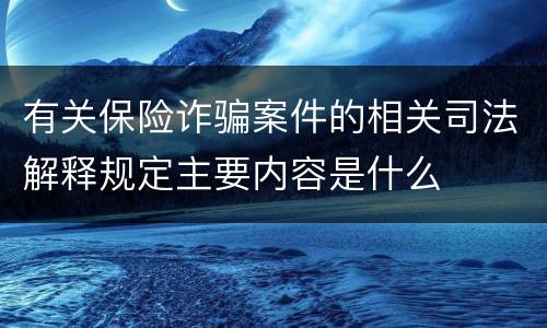 有关保险诈骗案件的相关司法解释规定主要内容是什么