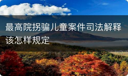 最高院拐骗儿童案件司法解释该怎样规定