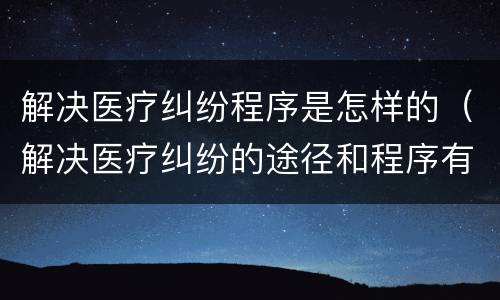 解决医疗纠纷程序是怎样的（解决医疗纠纷的途径和程序有什么）