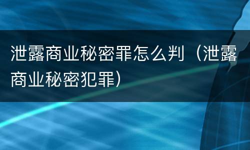 泄露商业秘密罪怎么判（泄露商业秘密犯罪）