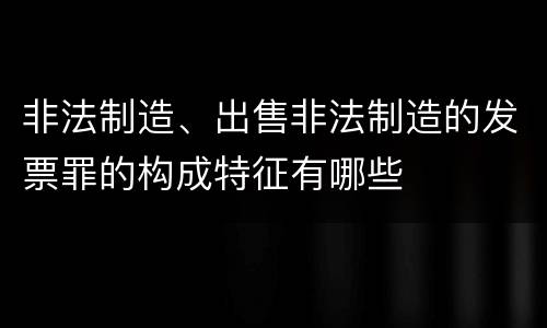非法制造、出售非法制造的发票罪的构成特征有哪些