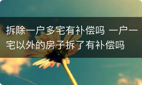 拆除一户多宅有补偿吗 一户一宅以外的房子拆了有补偿吗