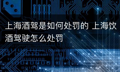 上海酒驾是如何处罚的 上海饮酒驾驶怎么处罚