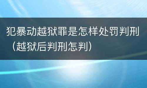 犯暴动越狱罪是怎样处罚判刑（越狱后判刑怎判）