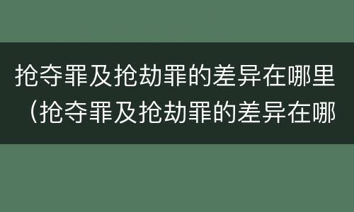 抢夺罪及抢劫罪的差异在哪里（抢夺罪及抢劫罪的差异在哪里查询）
