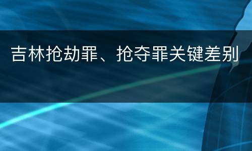吉林抢劫罪、抢夺罪关键差别