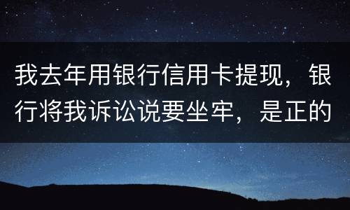 我去年用银行信用卡提现，银行将我诉讼说要坐牢，是正的吗