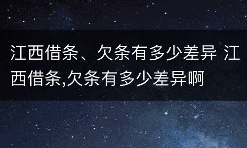 江西借条、欠条有多少差异 江西借条,欠条有多少差异啊