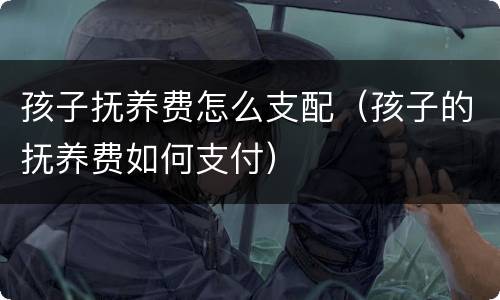 孩子抚养费怎么支配（孩子的抚养费如何支付）