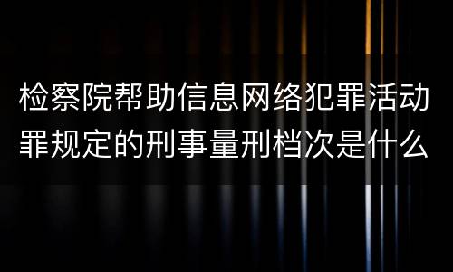 检察院帮助信息网络犯罪活动罪规定的刑事量刑档次是什么