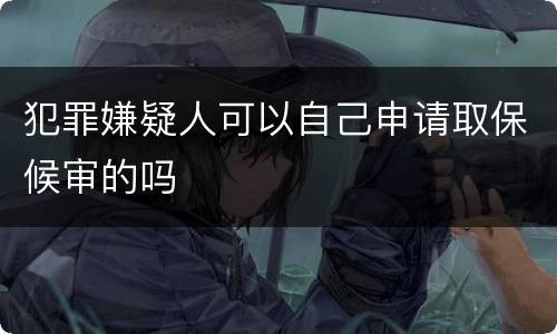 犯罪嫌疑人可以自己申请取保候审的吗