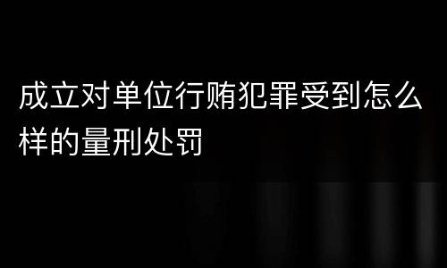 成立对单位行贿犯罪受到怎么样的量刑处罚