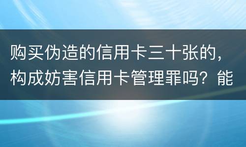 购买伪造的信用卡三十张的，构成妨害信用卡管理罪吗？能取保吗