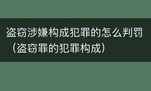 盗窃涉嫌构成犯罪的怎么判罚（盗窃罪的犯罪构成）