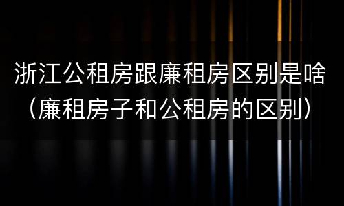 浙江公租房跟廉租房区别是啥（廉租房子和公租房的区别）