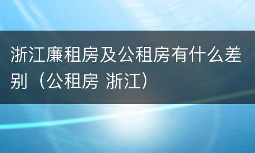 浙江廉租房及公租房有什么差别（公租房 浙江）