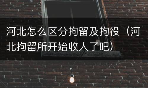 河北怎么区分拘留及拘役（河北拘留所开始收人了吧）