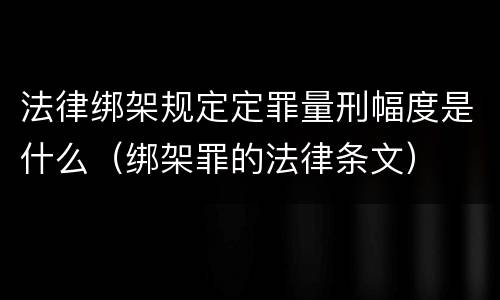 法律绑架规定定罪量刑幅度是什么（绑架罪的法律条文）