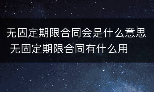 无固定期限合同会是什么意思 无固定期限合同有什么用