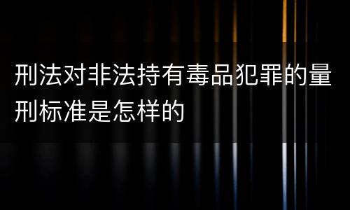 刑法对非法持有毒品犯罪的量刑标准是怎样的