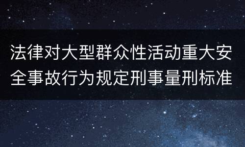 法律对大型群众性活动重大安全事故行为规定刑事量刑标准是什么