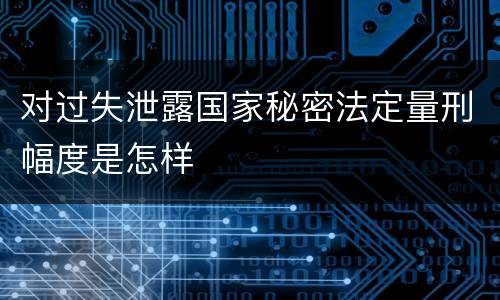 对过失泄露国家秘密法定量刑幅度是怎样