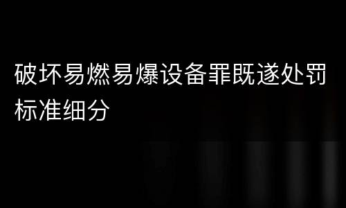 破坏易燃易爆设备罪既遂处罚标准细分