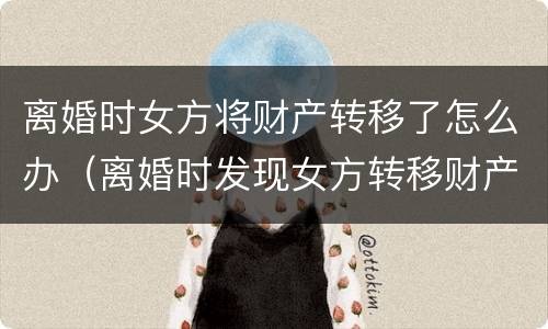 离婚时女方将财产转移了怎么办（离婚时发现女方转移财产怎么办）