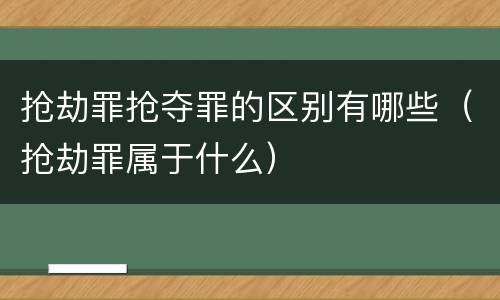 抢劫罪抢夺罪的区别有哪些（抢劫罪属于什么）