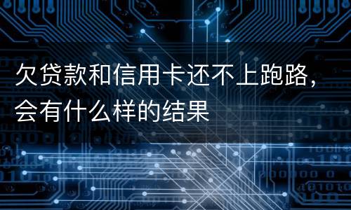 欠贷款和信用卡还不上跑路，会有什么样的结果
