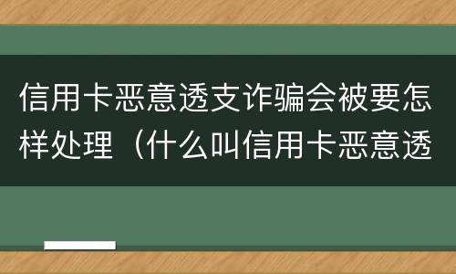 信用卡恶意透支诈骗会被要怎样处理（什么叫信用卡恶意透支诈骗罪）