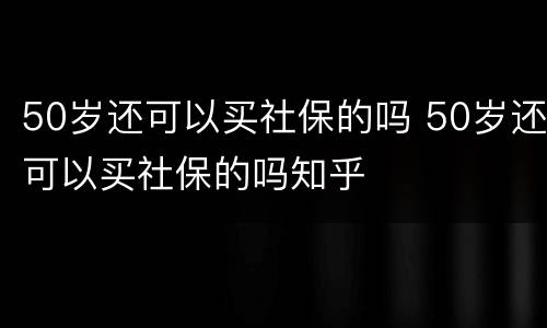 50岁还可以买社保的吗 50岁还可以买社保的吗知乎