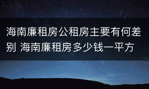 海南廉租房公租房主要有何差别 海南廉租房多少钱一平方