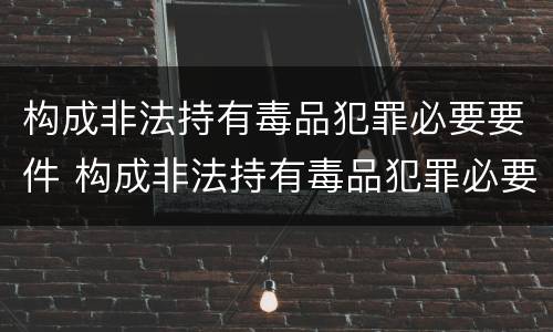 构成非法持有毒品犯罪必要要件 构成非法持有毒品犯罪必要要件有哪些
