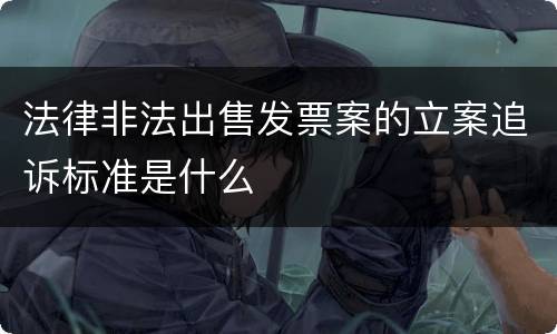 法律非法出售发票案的立案追诉标准是什么