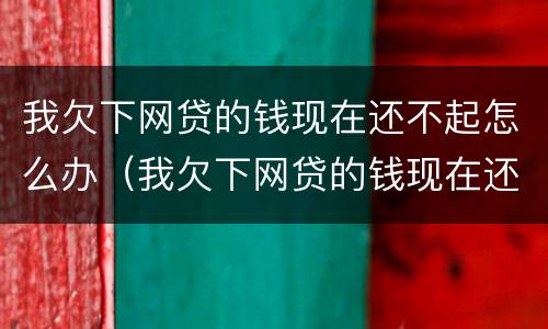 我欠下网贷的钱现在还不起怎么办（我欠下网贷的钱现在还不起怎么办呀）
