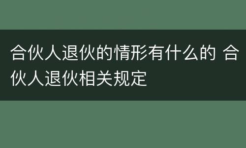 合伙人退伙的情形有什么的 合伙人退伙相关规定