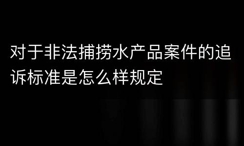 对于非法捕捞水产品案件的追诉标准是怎么样规定