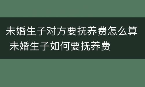 未婚生子对方要抚养费怎么算 未婚生子如何要抚养费