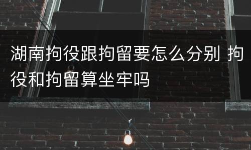 湖南拘役跟拘留要怎么分别 拘役和拘留算坐牢吗