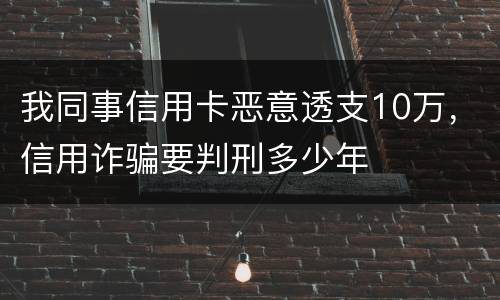 我同事信用卡恶意透支10万，信用诈骗要判刑多少年